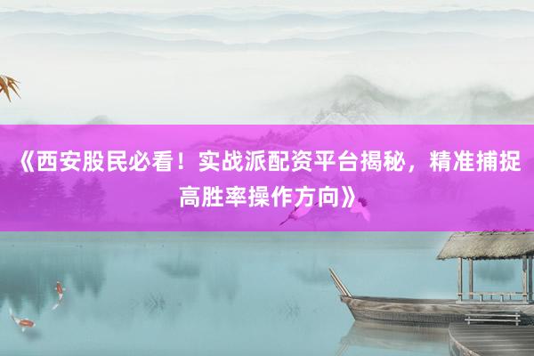 《西安股民必看！实战派配资平台揭秘，精准捕捉高胜率操作方向》