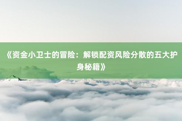 《资金小卫士的冒险：解锁配资风险分散的五大护身秘籍》