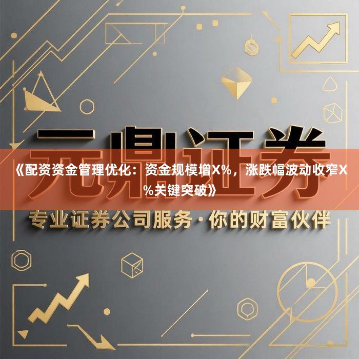 《配资资金管理优化：资金规模增X%，涨跌幅波动收窄X%关键突破》