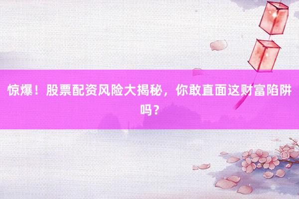 惊爆！股票配资风险大揭秘，你敢直面这财富陷阱吗？