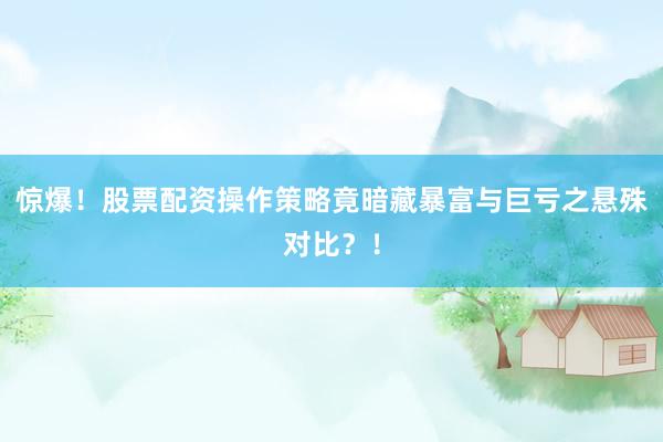 惊爆！股票配资操作策略竟暗藏暴富与巨亏之悬殊对比？！