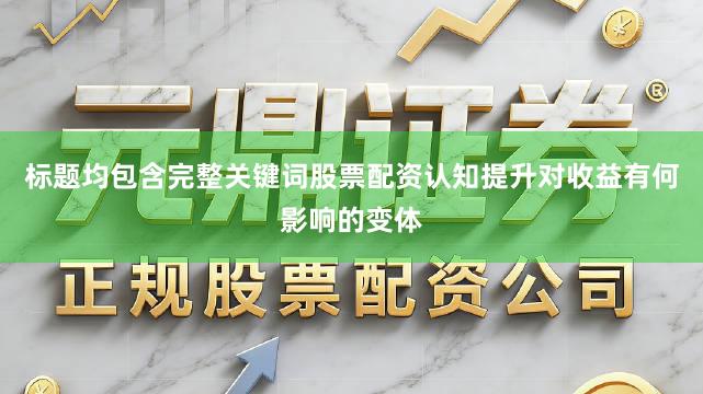 标题均包含完整关键词股票配资认知提升对收益有何影响的变体