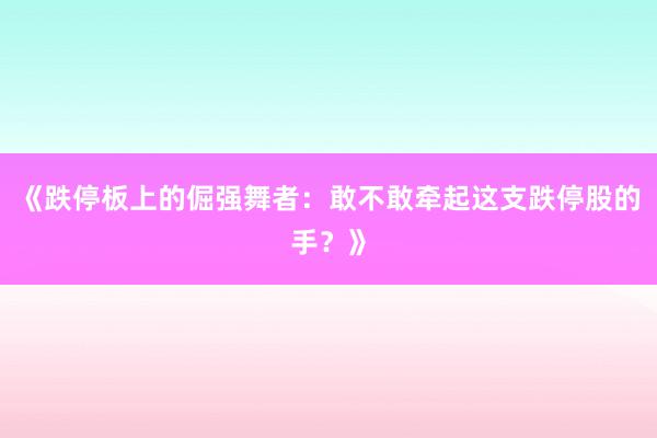 《跌停板上的倔强舞者：敢不敢牵起这支跌停股的手？》