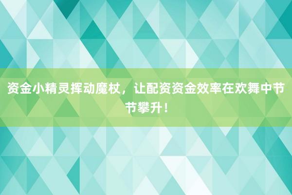 资金小精灵挥动魔杖，让配资资金效率在欢舞中节节攀升！