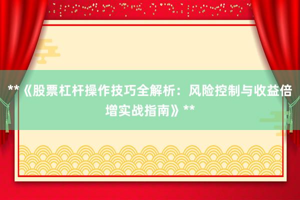 **《股票杠杆操作技巧全解析：风险控制与收益倍增实战指南》**