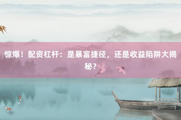 惊爆！配资杠杆：是暴富捷径，还是收益陷阱大揭秘？