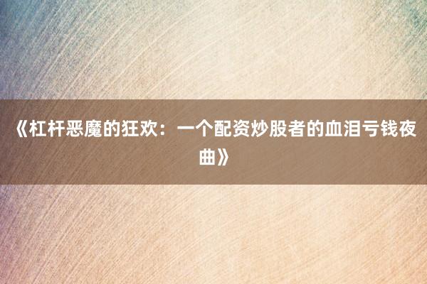 《杠杆恶魔的狂欢：一个配资炒股者的血泪亏钱夜曲》