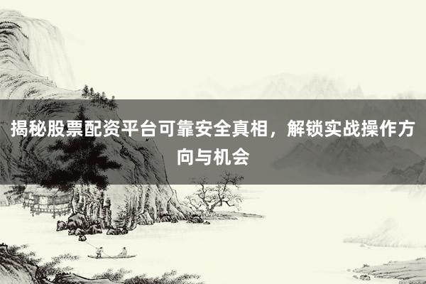 揭秘股票配资平台可靠安全真相，解锁实战操作方向与机会