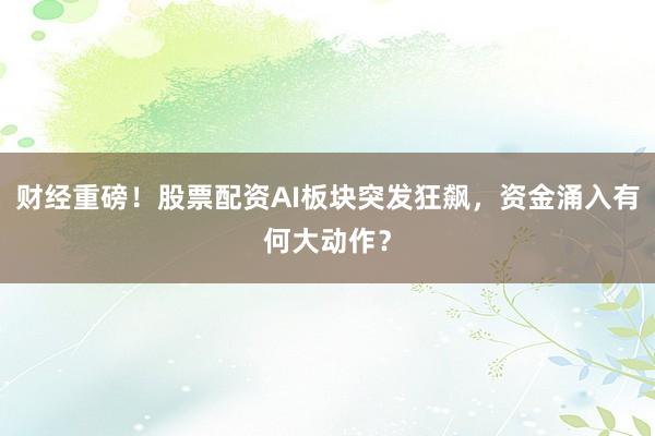 财经重磅！股票配资AI板块突发狂飙，资金涌入有何大动作？