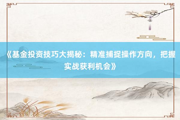 《基金投资技巧大揭秘：精准捕捉操作方向，把握实战获利机会》