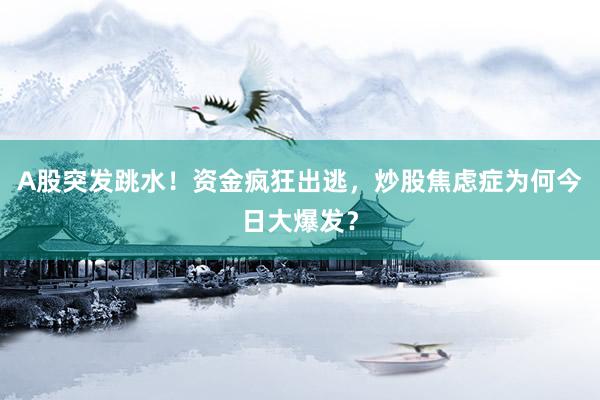 A股突发跳水！资金疯狂出逃，炒股焦虑症为何今日大爆发？