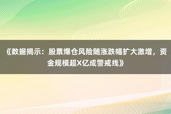 《数据揭示：股票爆仓风险随涨跌幅扩大激增，资金规模超X亿成警戒线》