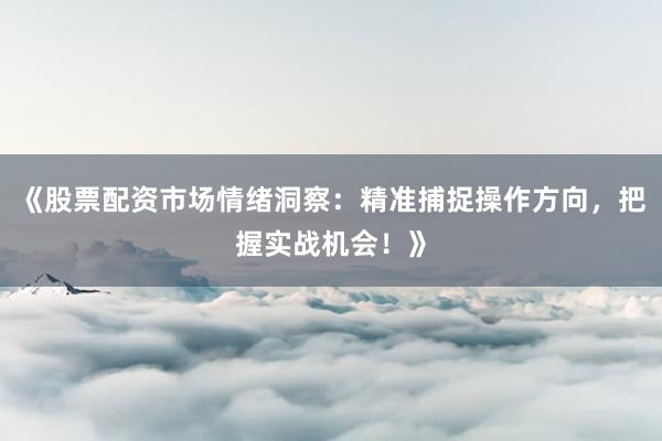 《股票配资市场情绪洞察：精准捕捉操作方向，把握实战机会！》