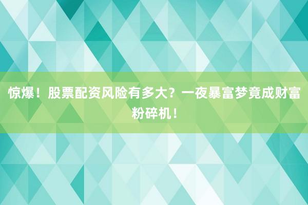 惊爆！股票配资风险有多大？一夜暴富梦竟成财富粉碎机！