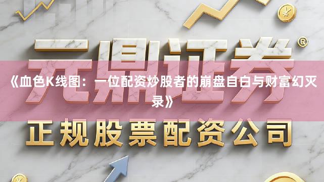 《血色K线图：一位配资炒股者的崩盘自白与财富幻灭录》