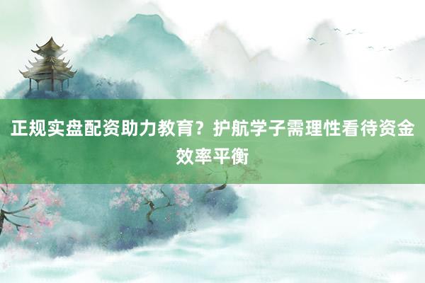 正规实盘配资助力教育？护航学子需理性看待资金效率平衡