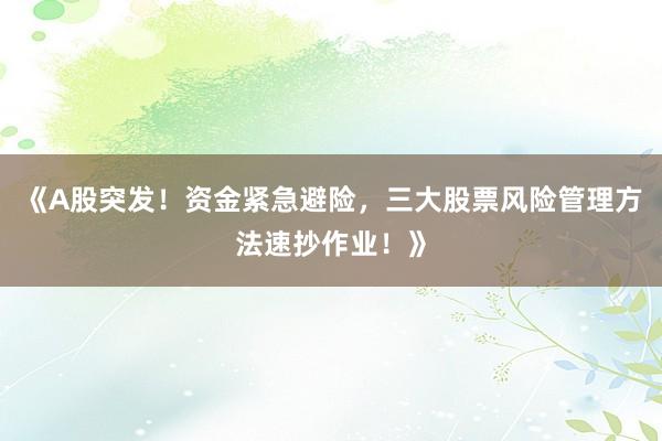 《A股突发！资金紧急避险，三大股票风险管理方法速抄作业！》