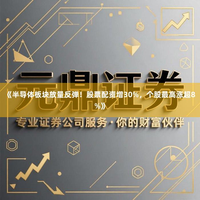 《半导体板块放量反弹！股票配资增30%，个股最高涨超8%》