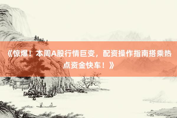 《惊爆！本周A股行情巨变，配资操作指南搭乘热点资金快车！》