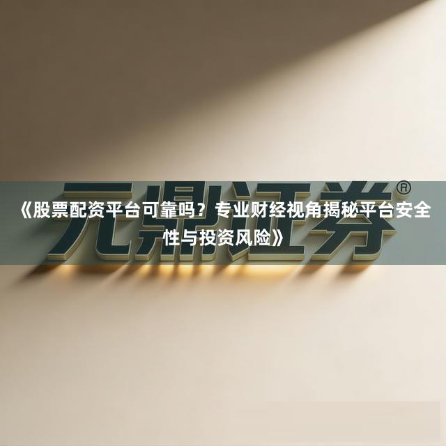 《股票配资平台可靠吗？专业财经视角揭秘平台安全性与投资风险》