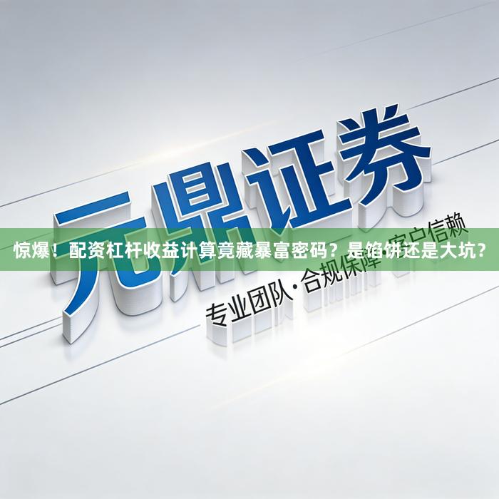 惊爆！配资杠杆收益计算竟藏暴富密码？是馅饼还是大坑？