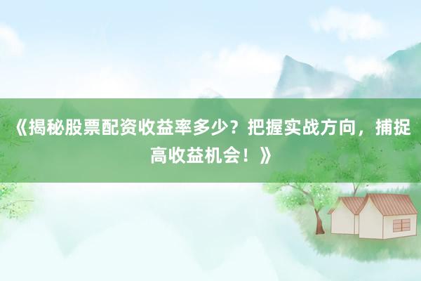 《揭秘股票配资收益率多少？把握实战方向，捕捉高收益机会！》