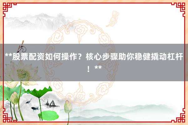 **股票配资如何操作？核心步骤助你稳健撬动杠杆！**