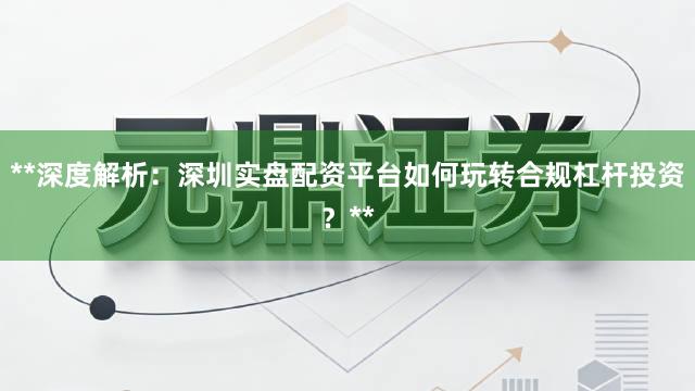 **深度解析：深圳实盘配资平台如何玩转合规杠杆投资？**