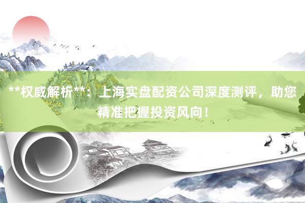 **权威解析**：上海实盘配资公司深度测评，助您精准把握投资风向！