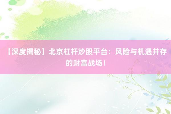 【深度揭秘】北京杠杆炒股平台：风险与机遇并存的财富战场！