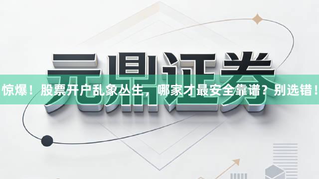 惊爆！股票开户乱象丛生，哪家才最安全靠谱？别选错！
