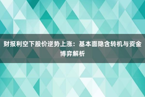 财报利空下股价逆势上涨：基本面隐含转机与资金博弈解析