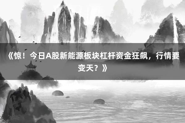 《惊！今日A股新能源板块杠杆资金狂飙，行情要变天？》
