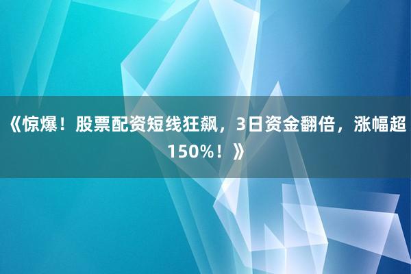 《惊爆！股票配资短线狂飙，3日资金翻倍，涨幅超150%！》
