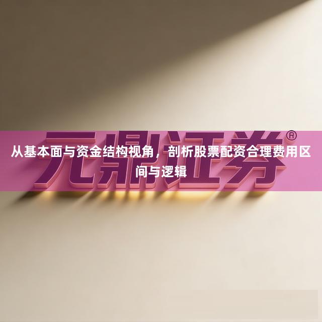 从基本面与资金结构视角，剖析股票配资合理费用区间与逻辑