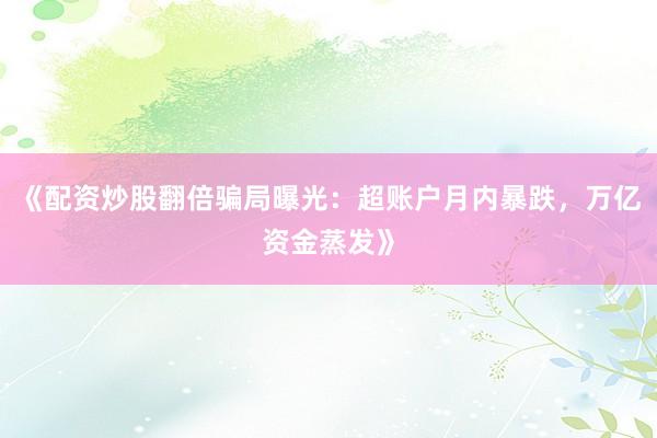 《配资炒股翻倍骗局曝光：超账户月内暴跌，万亿资金蒸发》