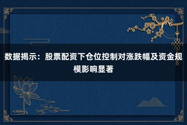 数据揭示：股票配资下仓位控制对涨跌幅及资金规模影响显著