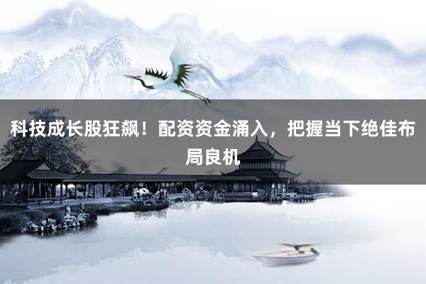 科技成长股狂飙！配资资金涌入，把握当下绝佳布局良机
