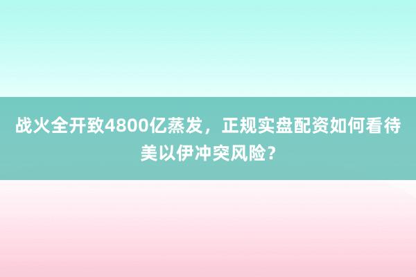 战火全开致4800亿蒸发，正规实盘配资如何看待美以伊冲突风险？