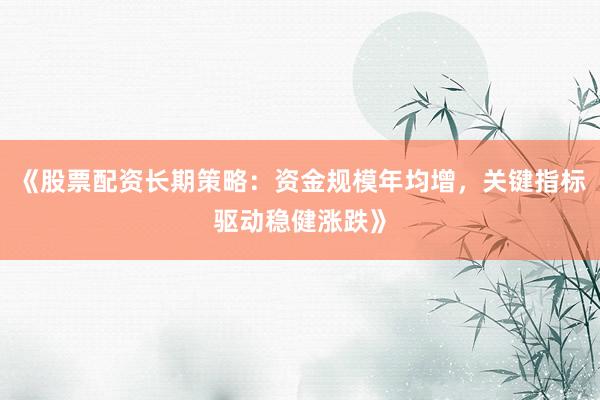 《股票配资长期策略：资金规模年均增，关键指标驱动稳健涨跌》