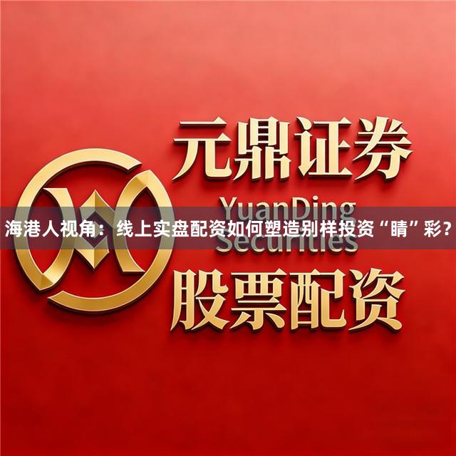 海港人视角：线上实盘配资如何塑造别样投资“睛”彩？