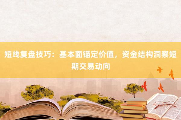 短线复盘技巧：基本面锚定价值，资金结构洞察短期交易动向