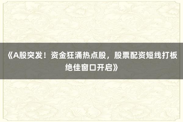 《A股突发！资金狂涌热点股，股票配资短线打板绝佳窗口开启》