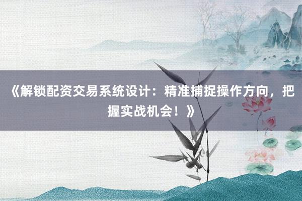 《解锁配资交易系统设计：精准捕捉操作方向，把握实战机会！》