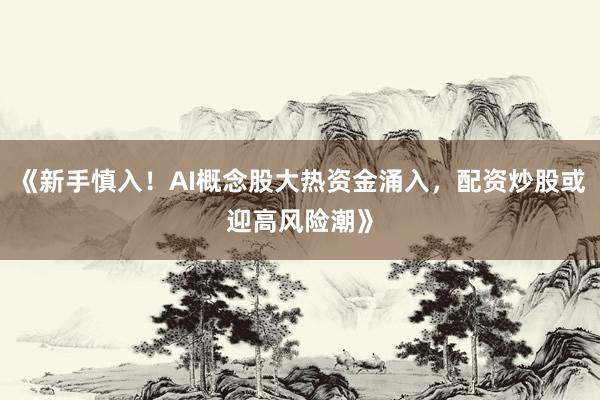《新手慎入！AI概念股大热资金涌入，配资炒股或迎高风险潮》