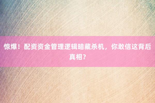 惊爆！配资资金管理逻辑暗藏杀机，你敢信这背后真相？
