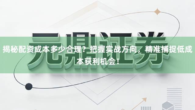 揭秘配资成本多少合理？把握实战方向，精准捕捉低成本获利机会！