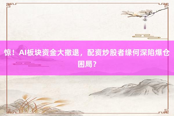 惊！AI板块资金大撤退，配资炒股者缘何深陷爆仓困局？