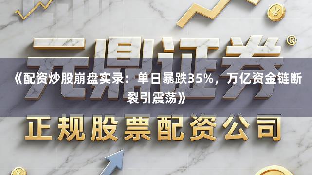 《配资炒股崩盘实录：单日暴跌35%，万亿资金链断裂引震荡》
