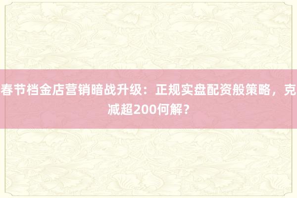春节档金店营销暗战升级：正规实盘配资般策略，克减超200何解？